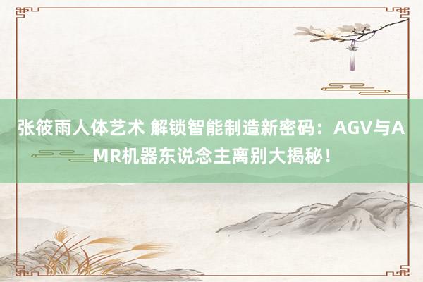 张筱雨人体艺术 解锁智能制造新密码：AGV与AMR机器东说念主离别大揭秘！