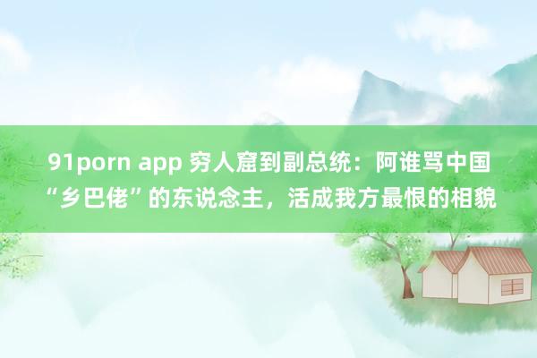 91porn app 穷人窟到副总统：阿谁骂中国“乡巴佬”的东说念主，活成我方最恨的相貌