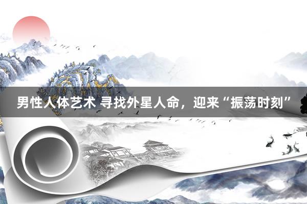 男性人体艺术 寻找外星人命，迎来“振荡时刻”