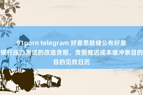 91porn telegram 好意思联储公布好意思国大型银行压力测试的改造贪图，贪图推迟成本缓冲条目的见效日历