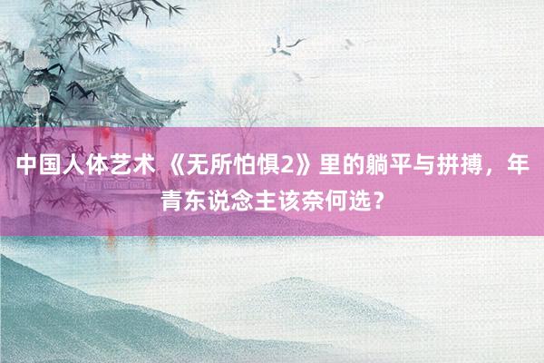 中国人体艺术 《无所怕惧2》里的躺平与拼搏，年青东说念主该奈何选？