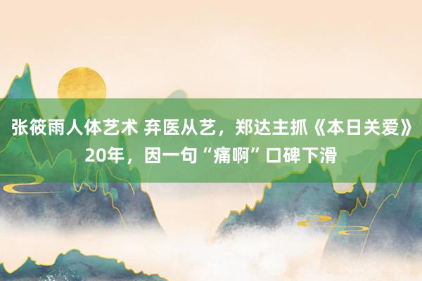 张筱雨人体艺术 弃医从艺，郑达主抓《本日关爱》20年，因一句“痛啊”口碑下滑