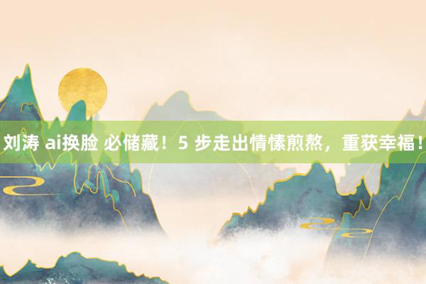 刘涛 ai换脸 必储藏！5 步走出情愫煎熬，重获幸福！