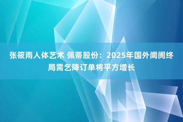 张筱雨人体艺术 佩蒂股份：2025年国外阛阓终局需乞降订单将平方增长