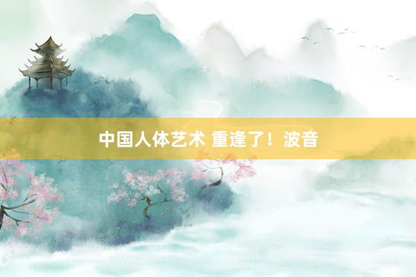 中国人体艺术 重逢了！波音