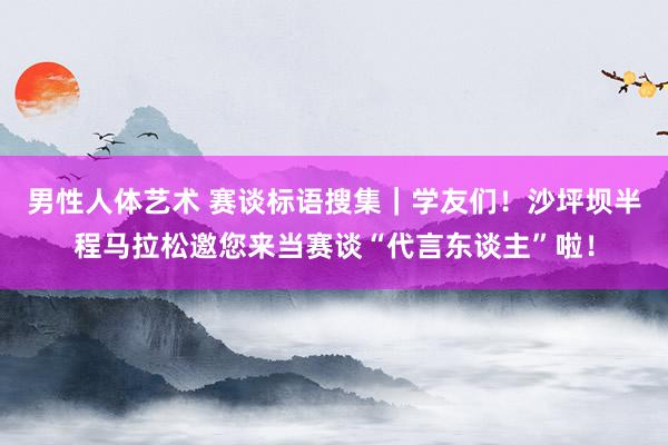 男性人体艺术 赛谈标语搜集｜学友们！沙坪坝半程马拉松邀您来当赛谈“代言东谈主”啦！