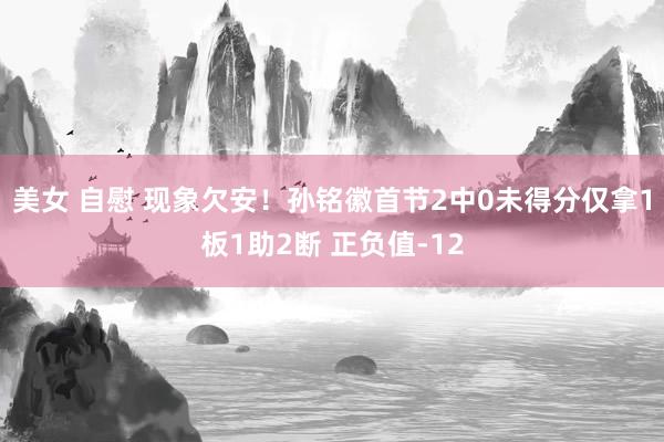 美女 自慰 现象欠安！孙铭徽首节2中0未得分仅拿1板1助2断 正负值-12