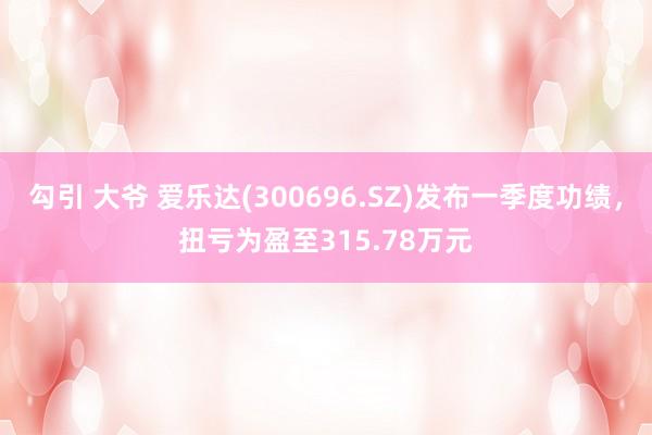 勾引 大爷 爱乐达(300696.SZ)发布一季度功绩，扭亏为盈至315.78万元