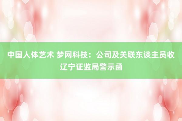 中国人体艺术 梦网科技：公司及关联东谈主员收辽宁证监局警示函