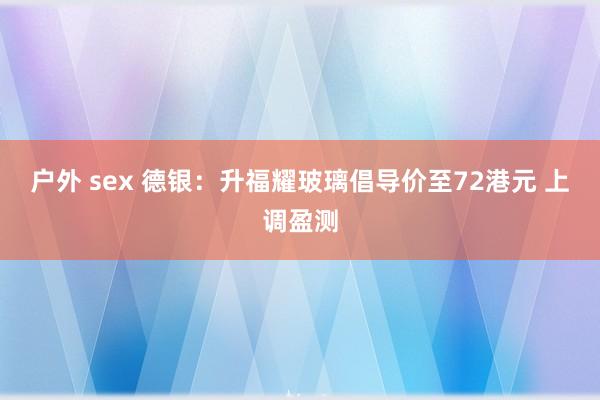 户外 sex 德银：升福耀玻璃倡导价至72港元 上调盈测