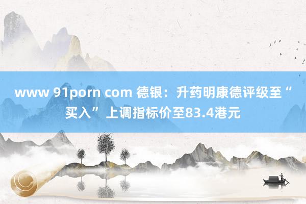 www 91porn com 德银：升药明康德评级至“买入” 上调指标价至83.4港元