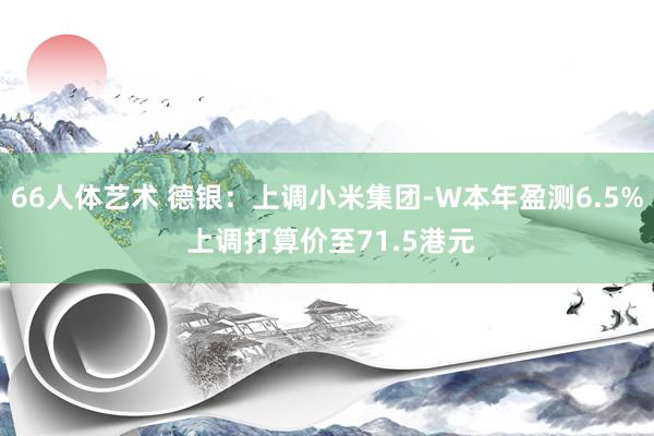 66人体艺术 德银：上调小米集团-W本年盈测6.5% 上调打算价至71.5港元