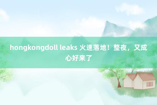hongkongdoll leaks 火速落地！整夜，又成心好来了