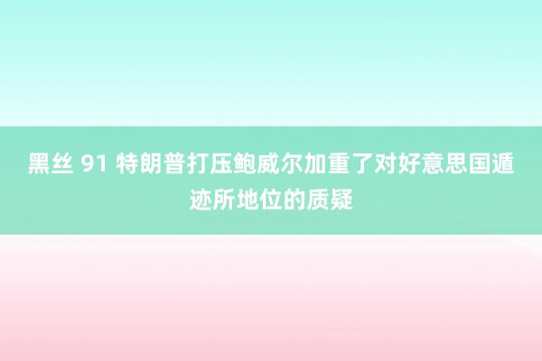 黑丝 91 特朗普打压鲍威尔加重了对好意思国遁迹所地位的质疑