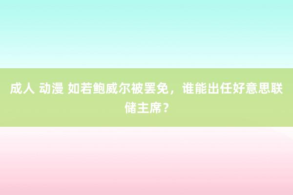 成人 动漫 如若鲍威尔被罢免，谁能出任好意思联储主席？