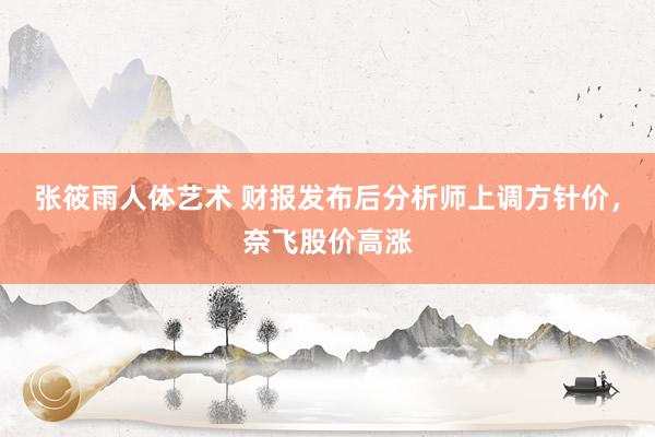 张筱雨人体艺术 财报发布后分析师上调方针价，奈飞股价高涨
