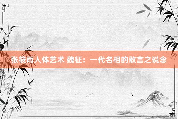 张筱雨人体艺术 魏征：一代名相的敢言之说念