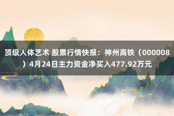 顶级人体艺术 股票行情快报：神州高铁（000008）4月24日主力资金净买入477.92万元