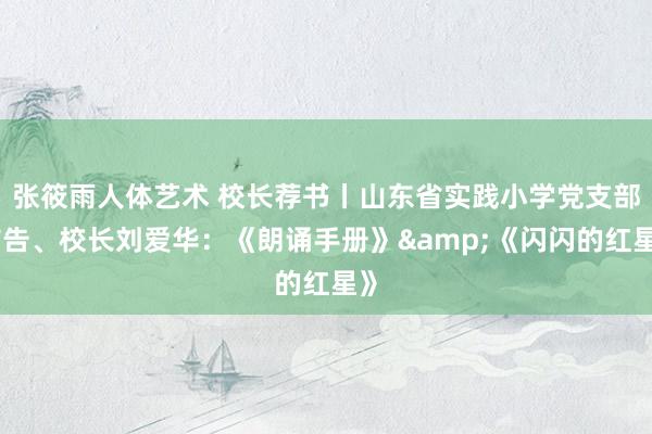 张筱雨人体艺术 校长荐书丨山东省实践小学党支部布告、校长刘爱华：《朗诵手册》&《闪闪的红星》