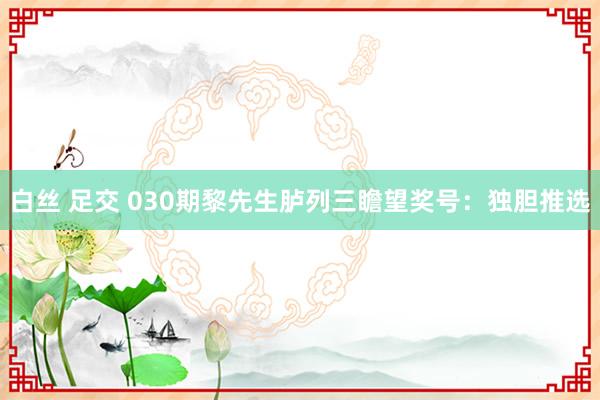 白丝 足交 030期黎先生胪列三瞻望奖号：独胆推选