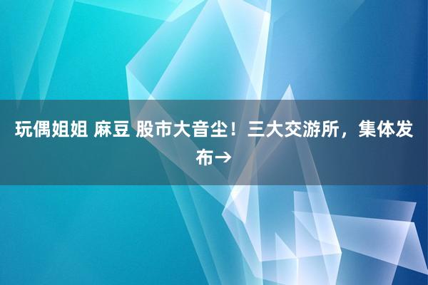 玩偶姐姐 麻豆 股市大音尘！三大交游所，集体发布→