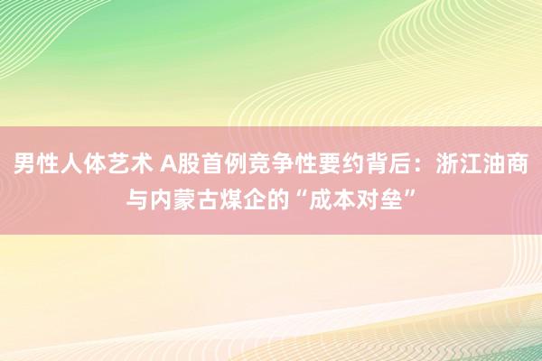 男性人体艺术 A股首例竞争性要约背后：浙江油商与内蒙古煤企的“成本对垒”
