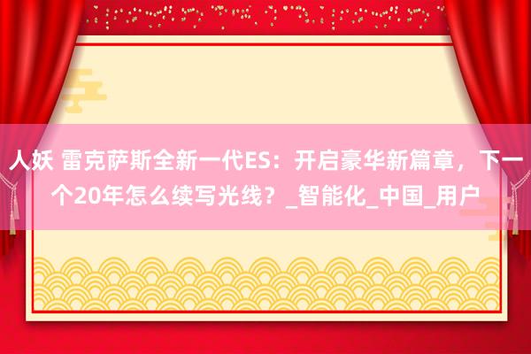 人妖 雷克萨斯全新一代ES：开启豪华新篇章，下一个20年怎么续写光线？_智能化_中国_用户