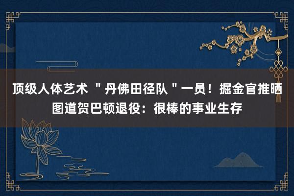 顶级人体艺术 ＂丹佛田径队＂一员！掘金官推晒图道贺巴顿退役：很棒的事业生存