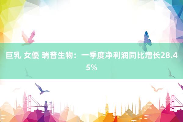 巨乳 女優 瑞普生物：一季度净利润同比增长28.45%