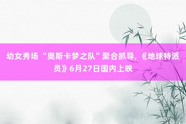 幼女秀场 “奥斯卡梦之队”聚合抓导， 《地球特派员》6月27日国内上映